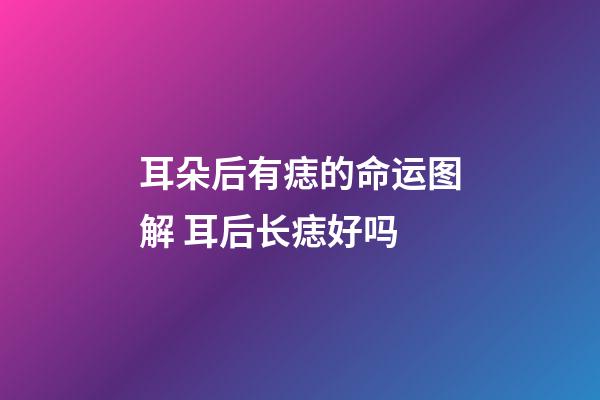 耳朵后有痣的命运图解 耳后长痣好吗
